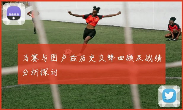 马赛与图卢兹历史交锋回顾及战绩分析探讨