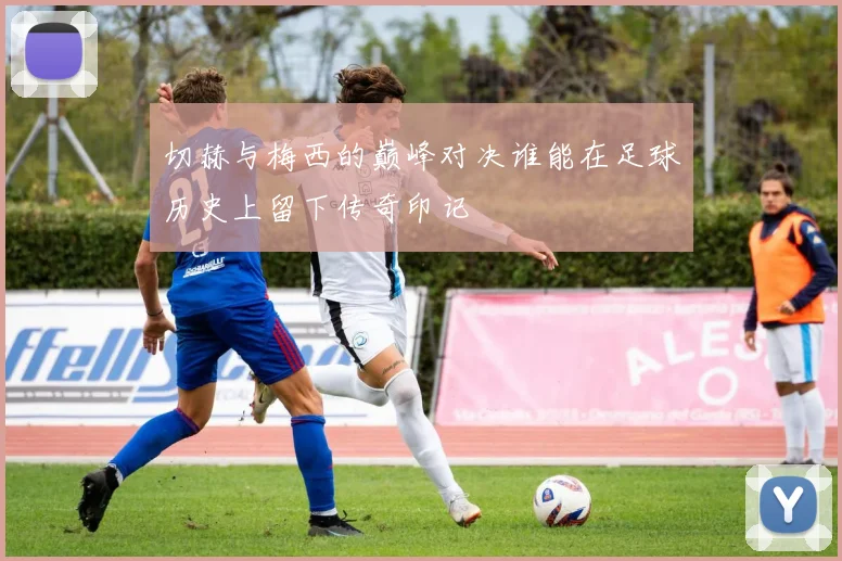 切赫与梅西的巅峰对决谁能在足球历史上留下传奇印记