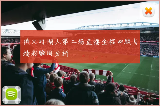 热火对湖人第二场直播全程回顾与精彩瞬间分析